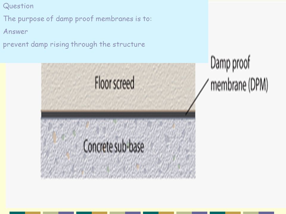 Question The purpose of damp proof membranes is to: Answer prevent damp rising through the structure