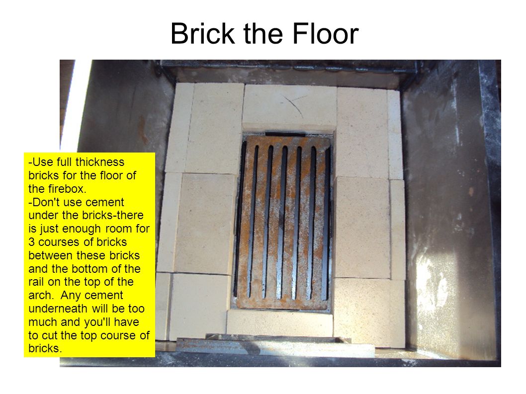 Brick the Floor -Use full thickness bricks for the floor of the firebox.